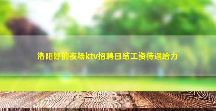 洛阳好的夜场ktv招聘日结工资待遇给力